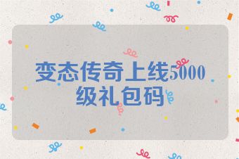 变态传奇上线5000级礼包码
