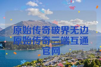 原始传奇破界无边原始传奇三端互通官网
