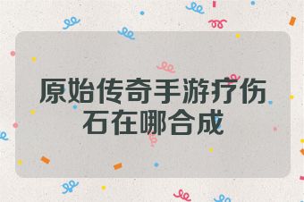 原始传奇手游疗伤石在哪合成