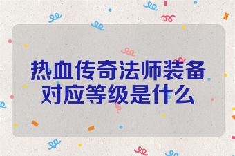 热血传奇法师装备对应等级是什么