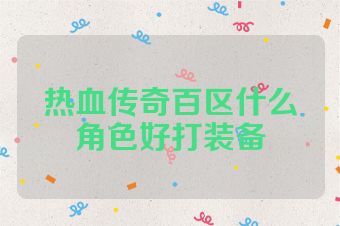 热血传奇百区什么角色好打装备