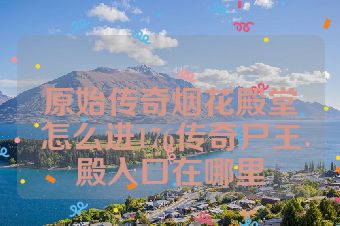 原始传奇烟花殿堂怎么进176传奇尸王殿入口在哪里