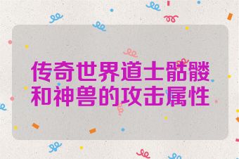 传奇世界道士骷髅和神兽的攻击属性
