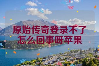 原始传奇登录不了怎么回事呀苹果
