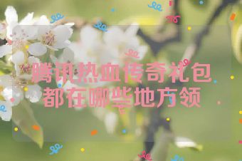 腾讯热血传奇礼包都在哪些地方领
