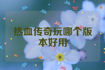 热血传奇玩哪个版本好用
