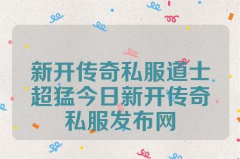 新开传奇私服道士超猛今日新开传奇私服发布网