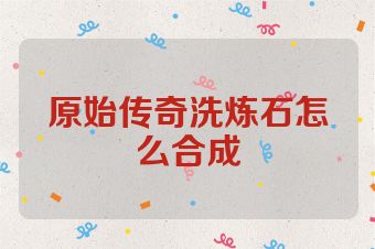 原始传奇洗炼石怎么合成