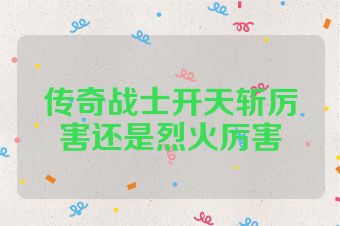 传奇战士开天斩厉害还是烈火厉害