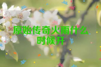 原始传奇火雨什么时候开