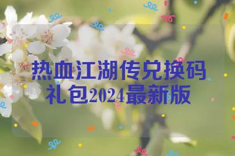 热血江湖传兑换码礼包2024最新版