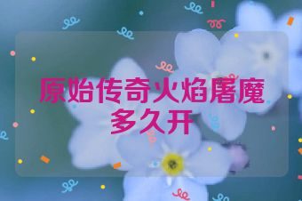 原始传奇火焰屠魔多久开