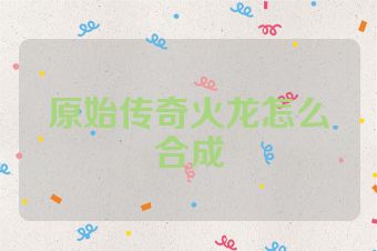 原始传奇火龙怎么合成