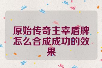 原始传奇主宰盾牌怎么合成成功的效果