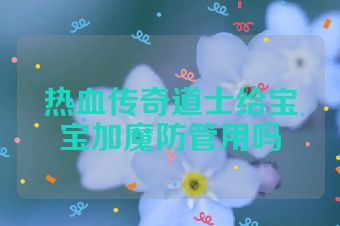 热血传奇道士给宝宝加魔防管用吗