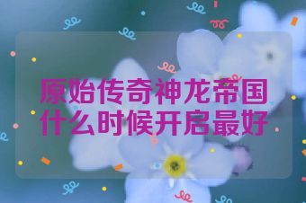 原始传奇神龙帝国什么时候开启最好