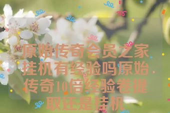 原始传奇会员之家挂机有经验吗原始传奇10倍经验卷提取还是挂机