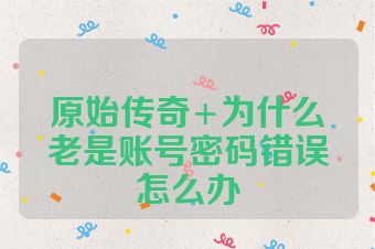 原始传奇+为什么老是账号密码错误怎么办