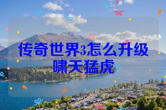 传奇世界3怎么升级啸天猛虎