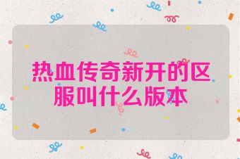 热血传奇新开的区服叫什么版本