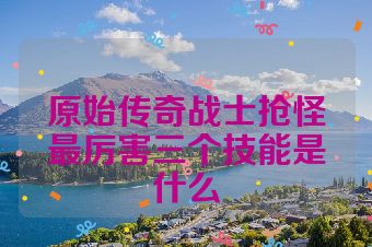 原始传奇战士抢怪最厉害三个技能是什么