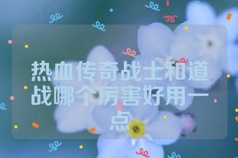 热血传奇战士和道战哪个厉害好用一点