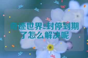 奇迹世界2封停到期了怎么解决呢