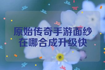 原始传奇手游面纱在哪合成升级快