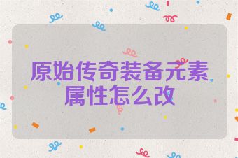 原始传奇装备元素属性怎么改