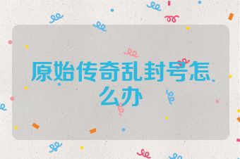 原始传奇乱封号怎么办