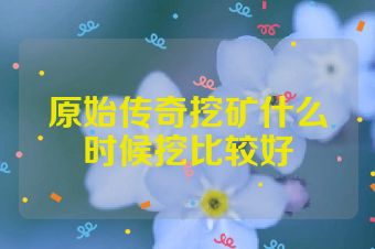 原始传奇挖矿什么时候挖比较好