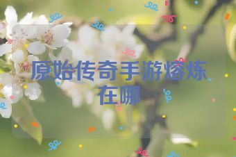原始传奇手游熔炼在哪