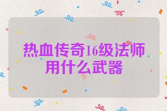 热血传奇16级法师用什么武器