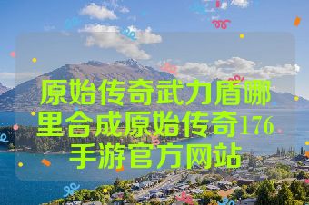 原始传奇武力盾哪里合成原始传奇176手游官方网站