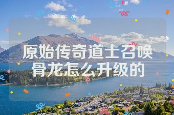 原始传奇道士召唤骨龙怎么升级的