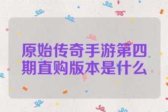 原始传奇手游第四期直购版本是什么