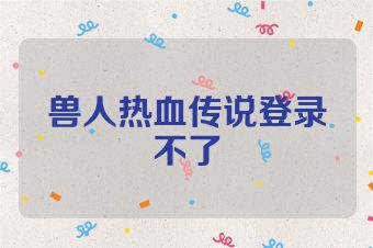 兽人热血传说登录不了