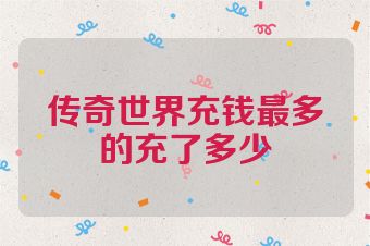 传奇世界充钱最多的充了多少