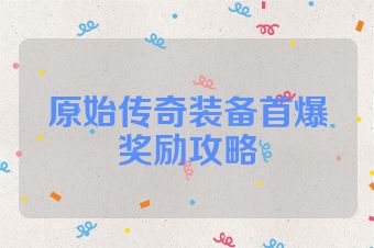 原始传奇装备首爆奖励攻略