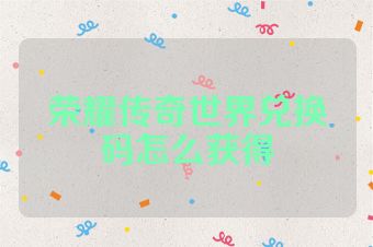 荣耀传奇世界兑换码怎么获得