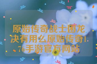 原始传奇战士困龙决有用么原始传奇176手游官方网站