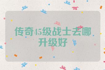 传奇45级战士去哪升级好