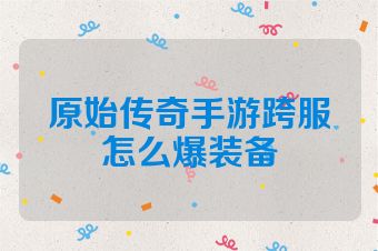 原始传奇手游跨服怎么爆装备