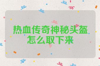热血传奇神秘头盔怎么取下来