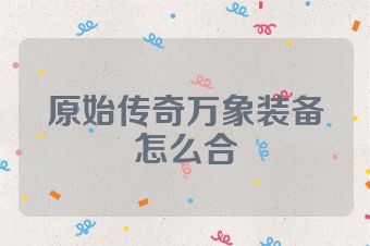 原始传奇万象装备怎么合