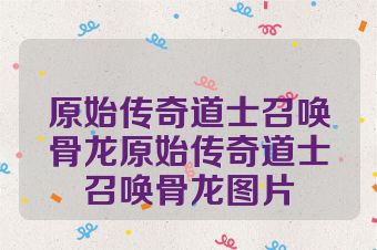 原始传奇道士召唤骨龙原始传奇道士召唤骨龙图片