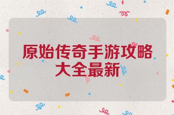 原始传奇手游攻略大全最新