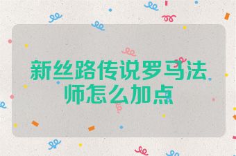 新丝路传说罗马法师怎么加点
