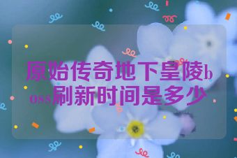 原始传奇地下皇陵boss刷新时间是多少