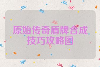 原始传奇盾牌合成技巧攻略图